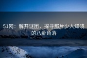 51网：解开谜团，探寻那片少人知晓的八卦角落