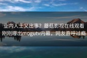 业内人士又出事？蘑菇影视在线观看刚刚曝出mogutv内幕，网友直呼过瘾