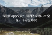 微密圈app突发：圈内人亲曝八卦全程，评论区炸裂