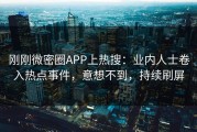 刚刚微密圈APP上热搜：业内人士卷入热点事件，意想不到，持续刷屏