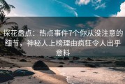 探花盘点：热点事件7个你从没注意的细节，神秘人上榜理由疯狂令人出乎意料