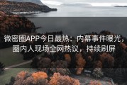 微密圈APP今日最热：内幕事件曝光，圈内人现场全网热议，持续刷屏