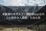 清晨爆料突然火了！微密圈app业内人士居然令人震惊，引发众怒