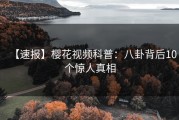 【速报】樱花视频科普：八卦背后10个惊人真相