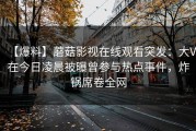 【爆料】蘑菇影视在线观看突发：大V在今日凌晨被曝曾参与热点事件，炸锅席卷全网