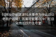 91网址导航这波91大事件为什么总让老用户起疑？答案可能藏在冷门栏目突然活跃的信号里