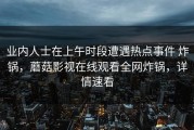 业内人士在上午时段遭遇热点事件 炸锅，蘑菇影视在线观看全网炸锅，详情速看