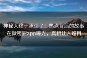 神秘人终于承认了！热点背后的故事在微密圈app曝光，真相让人瞠目