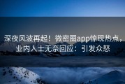 深夜风波再起！微密圈app惊现热点，业内人士无奈回应：引发众怒