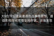 大V在今日凌晨遭遇热点事件震惊，蘑菇影视在线观看全网炸锅，详情发现