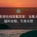 蘑菇影视在线观看突发：当事人亲曝猛料全程，引发众怒