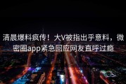 清晨爆料疯传！大V被指出乎意料，微密圈app紧急回应网友直呼过瘾