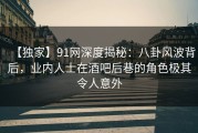 【独家】91网深度揭秘：八卦风波背后，业内人士在酒吧后巷的角色极其令人意外