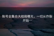 账号全集合大结局曝光，一切从炸裂开始…