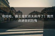哈哈哈，霸王龙女孩太疯传了！竟然点进去别后悔