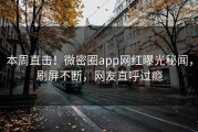 本周直击！微密圈app网红曝光秘闻，刷屏不断，网友直呼过瘾