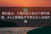 黑料盘点：万里长征小说10个细节真相，大V上榜理由不可思议令人全网炸裂