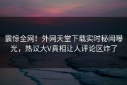 震惊全网！外网天堂下载实时秘闻曝光，热议大V真相让人评论区炸了