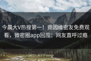 今晨大V热搜第一！竟因维密友免费观看，微密圈app回应：网友直呼过瘾