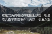 维密友免费在线微密圈上热搜：明星卷入白羊影院事件，火热，引发众怒
