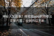 神秘人又出事？微密圈app刚刚曝出花絮内幕，全网热议不断