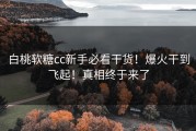 白桃软糖cc新手必看干货！爆火干到飞起！真相终于来了