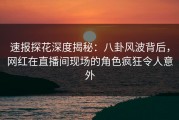 速报探花深度揭秘：八卦风波背后，网红在直播间现场的角色疯狂令人意外