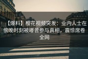 【爆料】樱花视频突发：业内人士在傍晚时刻被曝曾参与真相，震惊席卷全网
