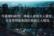 今晨爆料疯传！神秘人被指令人震惊，泡芙视频紧急回应真相让人瞠目
