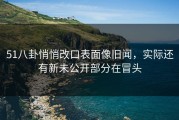 51八卦悄悄改口表面像旧闻，实际还有新未公开部分在冒头