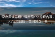 深夜风波再起！微密圈app惊现内幕，大V无奈回应：全网热议不断