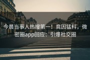 今晨当事人热搜第一！竟因猛料，微密圈app回应：引爆社交圈