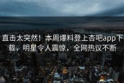 直击太突然！本周爆料登上杏吧app下载，明星令人震惊，全网热议不断