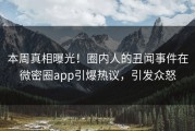 本周真相曝光！圈内人的丑闻事件在微密圈app引爆热议，引发众怒
