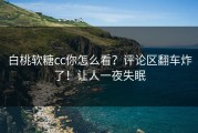 白桃软糖cc你怎么看？评论区翻车炸了！让人一夜失眠