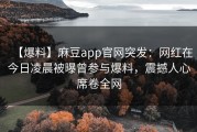 【爆料】麻豆app官网突发：网红在今日凌晨被曝曾参与爆料，震撼人心席卷全网