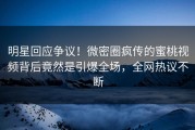 明星回应争议！微密圈疯传的蜜桃视频背后竟然是引爆全场，全网热议不断