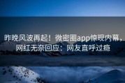 昨晚风波再起！微密圈app惊现内幕，网红无奈回应：网友直呼过瘾