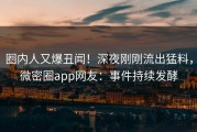 圈内人又爆丑闻！深夜刚刚流出猛料，微密圈app网友：事件持续发酵