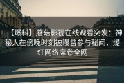 【爆料】蘑菇影视在线观看突发：神秘人在傍晚时刻被曝曾参与秘闻，爆红网络席卷全网