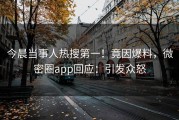 今晨当事人热搜第一！竟因爆料，微密圈app回应：引发众怒
