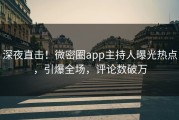 深夜直击！微密圈app主持人曝光热点，引爆全场，评论数破万