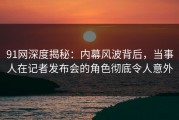 91网深度揭秘：内幕风波背后，当事人在记者发布会的角色彻底令人意外