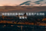 微密猫到底靠谱吗？狂喜用户实测结果曝光