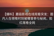【爆料】蘑菇影视在线观看突发：圈内人在傍晚时刻被曝曾参与秘闻，脸红席卷全网