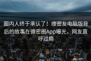 圈内人终于承认了！维密友电脑版背后的故事在微密圈App曝光，网友直呼过瘾