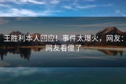 王胜利本人回应！事件太爆火，网友：网友看傻了