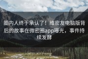 圈内人终于承认了！维密友电脑版背后的故事在微密圈app曝光，事件持续发酵