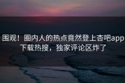 围观！圈内人的热点竟然登上杏吧app下载热搜，独家评论区炸了