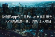 微密圈app今日最热：热点事件曝光，大V现场刷屏不断，真相让人瞠目